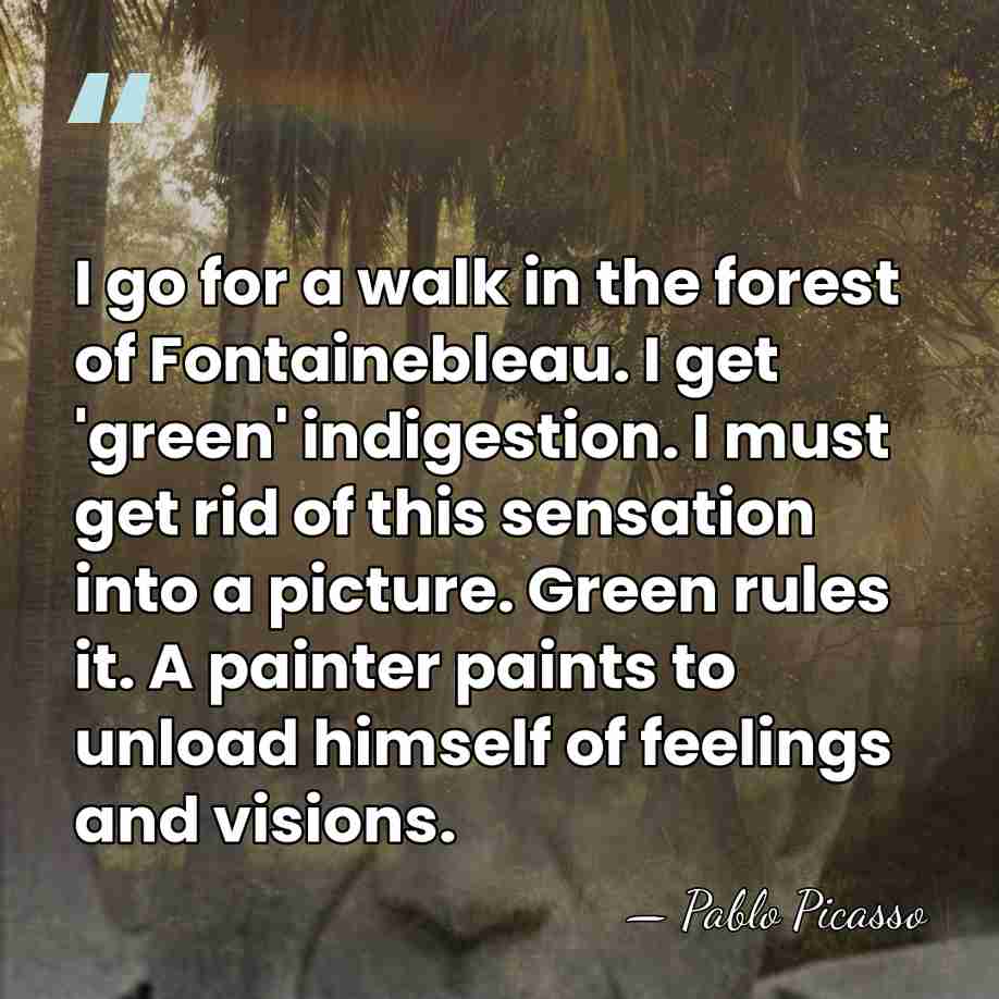 I go for a walk in the forest of Fontainebleau. I get&hellip; - Pablo Picasso