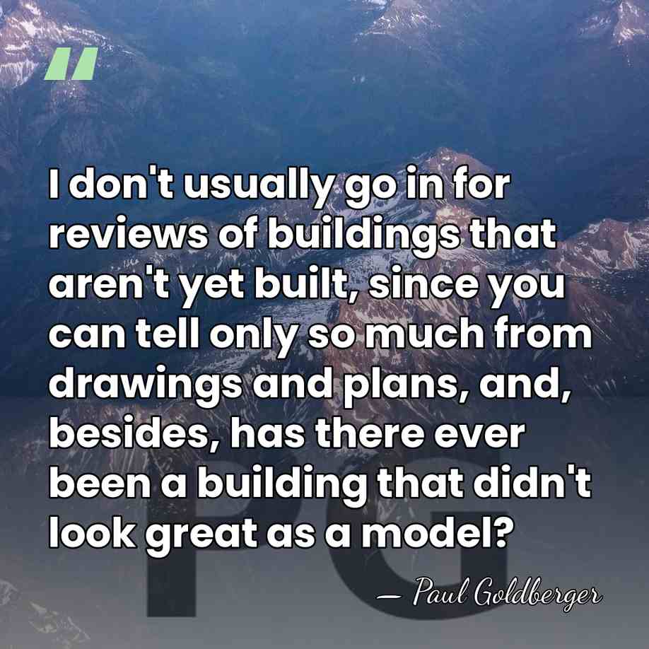 I don't usually go in for reviews of buildings that aren't yet&hellip; - Paul Goldberger