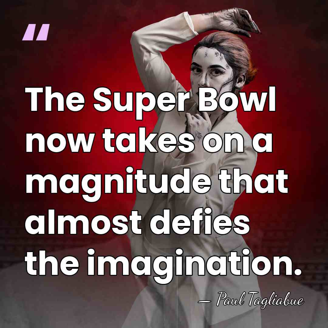 The Super Bowl now takes on a magnitude that almost defies the&hellip; - Paul Tagliabue