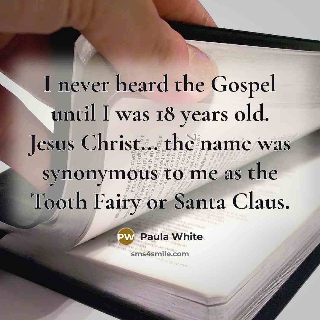 “I never heard the Gospel until I was 18 years old. Jesus Christ... the name was synonymous to me as the Tooth Fairy or Santa Claus.” quote by Paula White