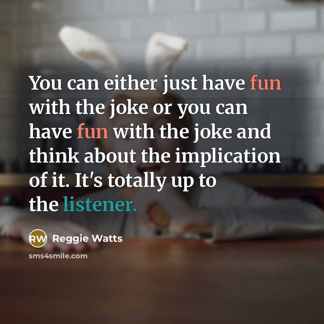 “You can either just have fun with the joke or you can have fun with the joke and think about the implication of it. It's totally up to the listener.” quote by Reggie Watts