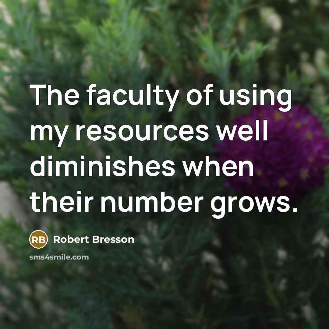 “The faculty of using my resources well diminishes when their…” quote by Robert Bresson