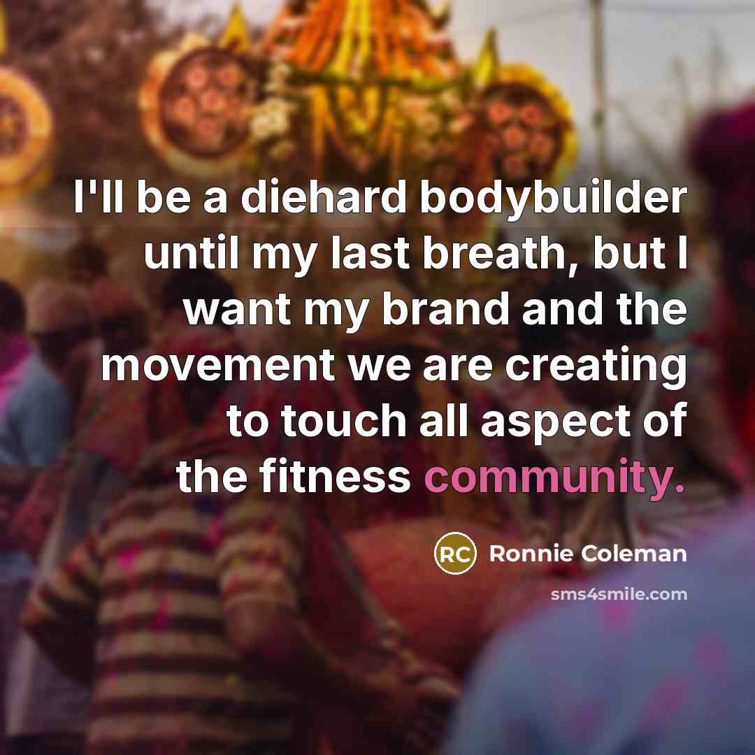 “I'll be a diehard bodybuilder until my last breath, but I want my brand and the movement we are creating to touch all aspect of the fitness community.” quote by Ronnie Coleman