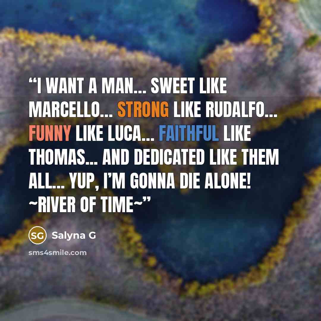“I want a man… Sweet like Marcello… Strong like Rudalfo… Funny like Luca… Faithful like Thomas... And Dedicated like them all... Yup, I’m gonna die alone! ~River of Time~” quote by Salyna G