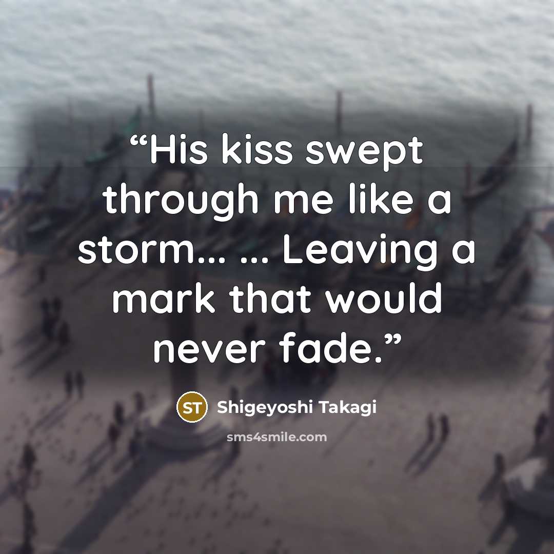 “His kiss swept through me like a storm... ... Leaving a mark that would never fade.” quote by Shigeyoshi Takagi