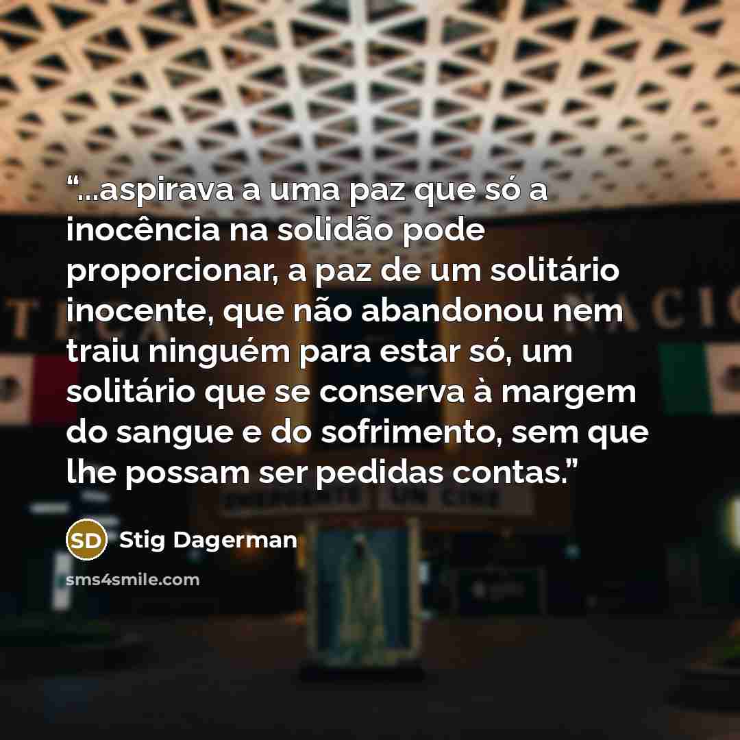 “...aspirava a uma paz que só a inocência na solidão pode proporcionar, a paz de um solitário inocente, que não abandonou nem traiu ninguém para estar só, um solitário que se conserva à margem do sangue e do sofrimento, sem que lhe possam ser pedidas contas.” quote by Stig Dagerman
