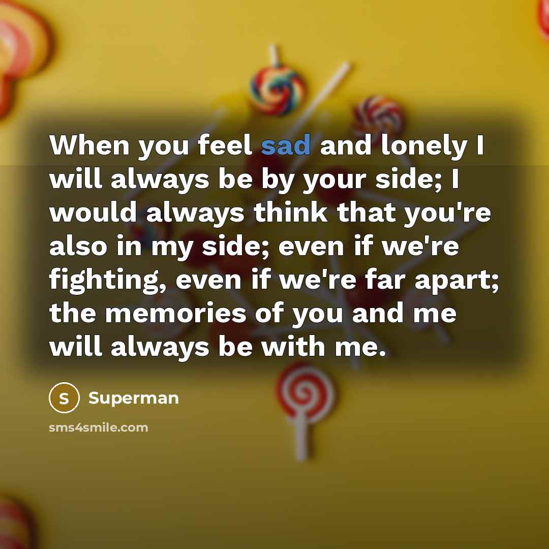 “When you feel sad and lonely I will always be by your side; I would always think that you're also in my side; even if we're fighting, even if we're far apart; the memories of you and me will always be with me.” quote by Superman