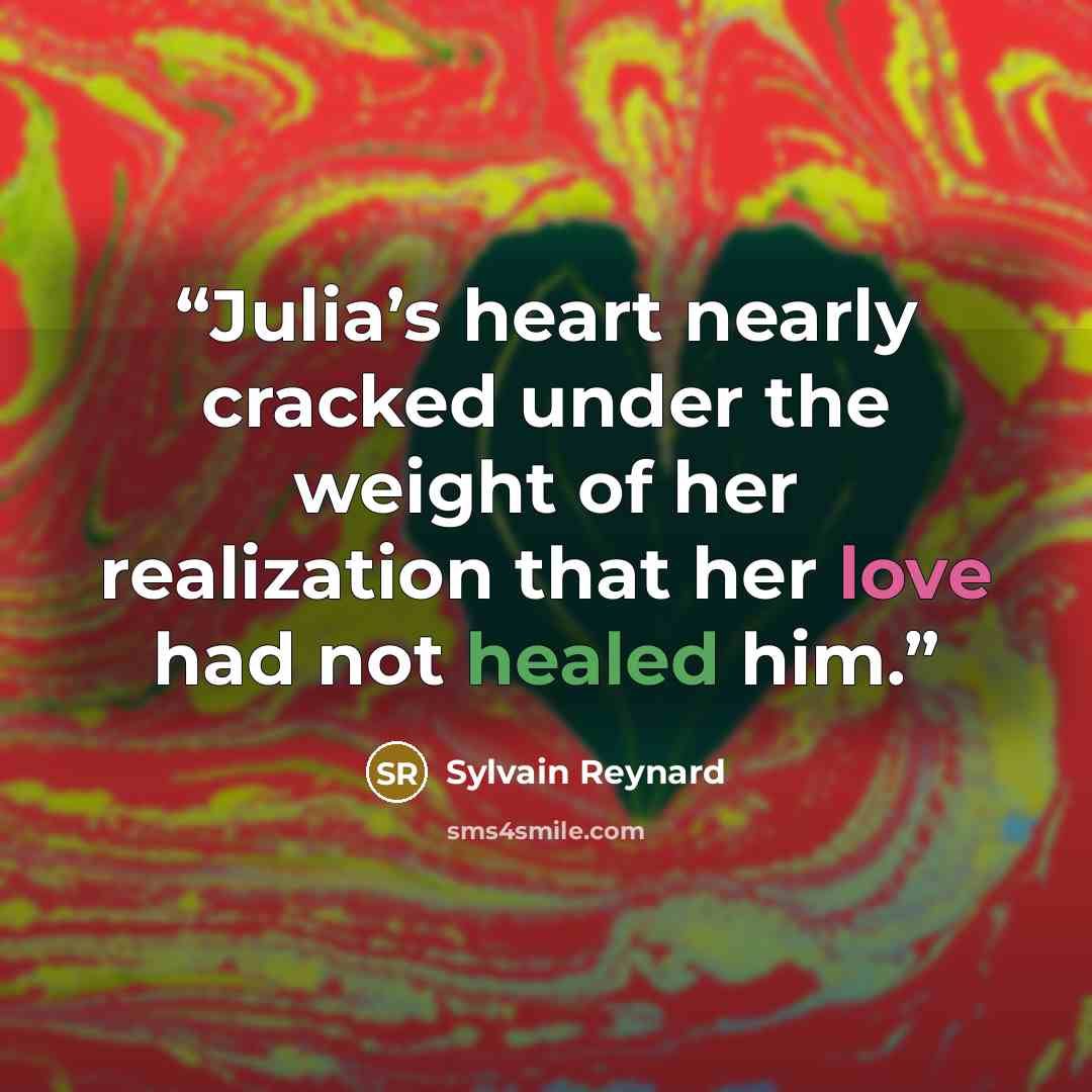 “Julia’s heart nearly cracked under the weight of her realization that her love had not healed him.” quote by Sylvain Reynard