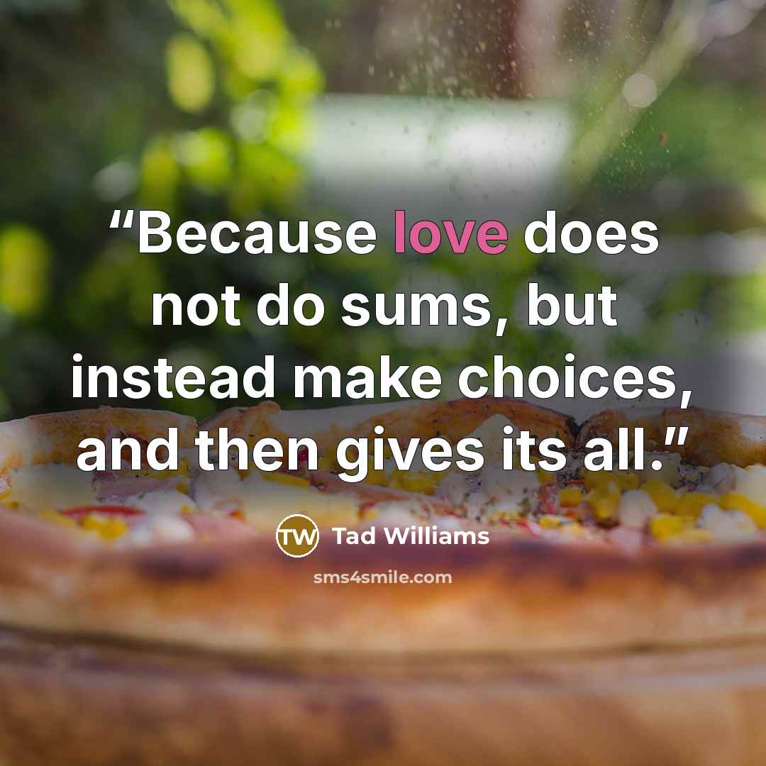 “Because love does not do sums, but instead make choices, and then gives its all.” quote by Tad Williams