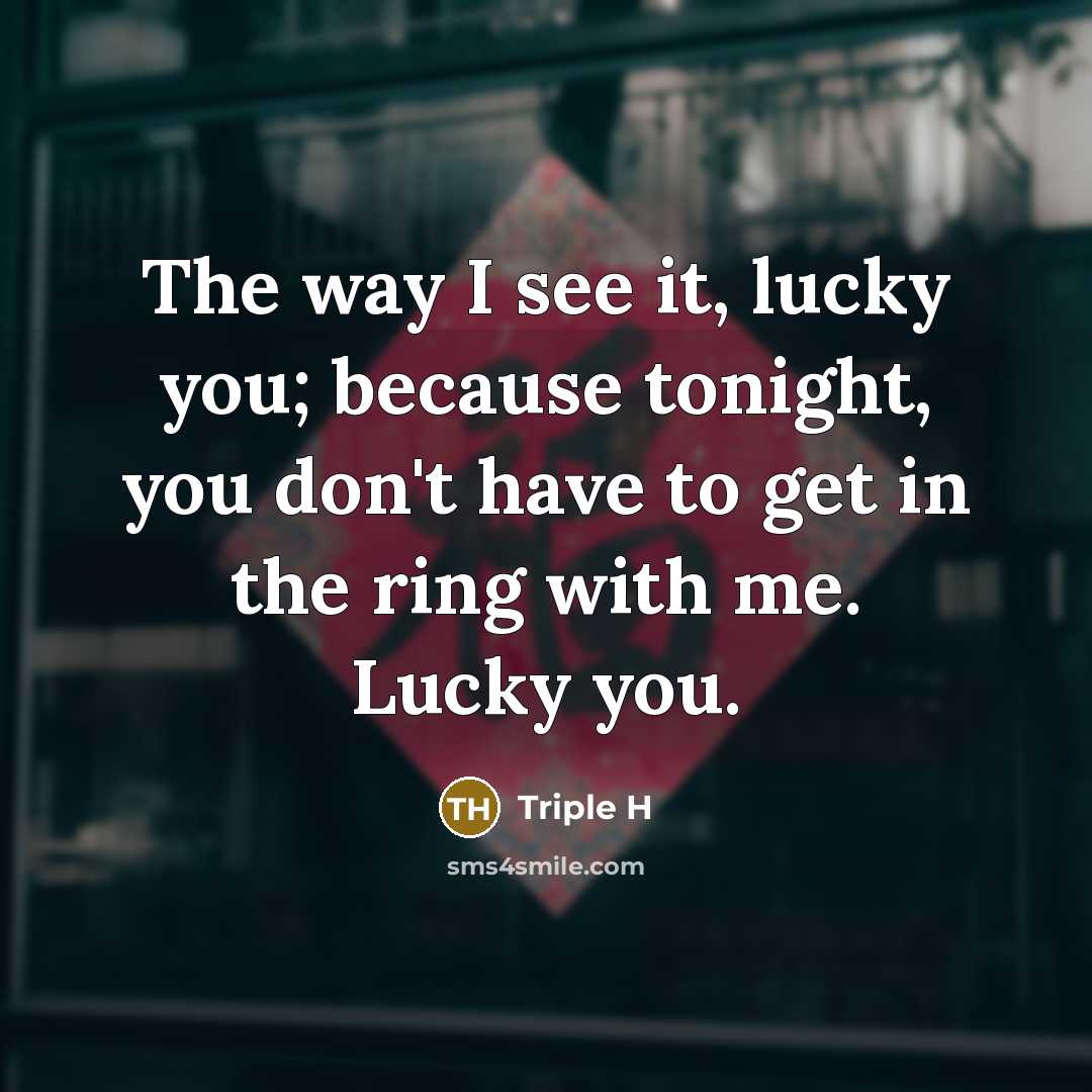 “The way I see it, lucky you; because tonight, you don't have to get in the ring with me. Lucky you.” quote by Triple H