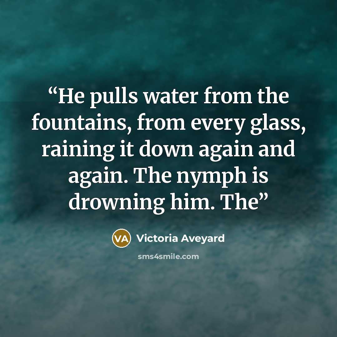 “He pulls water from the fountains, from every glass, raining it down again and again. The nymph is drowning him. The” quote by Victoria Aveyard