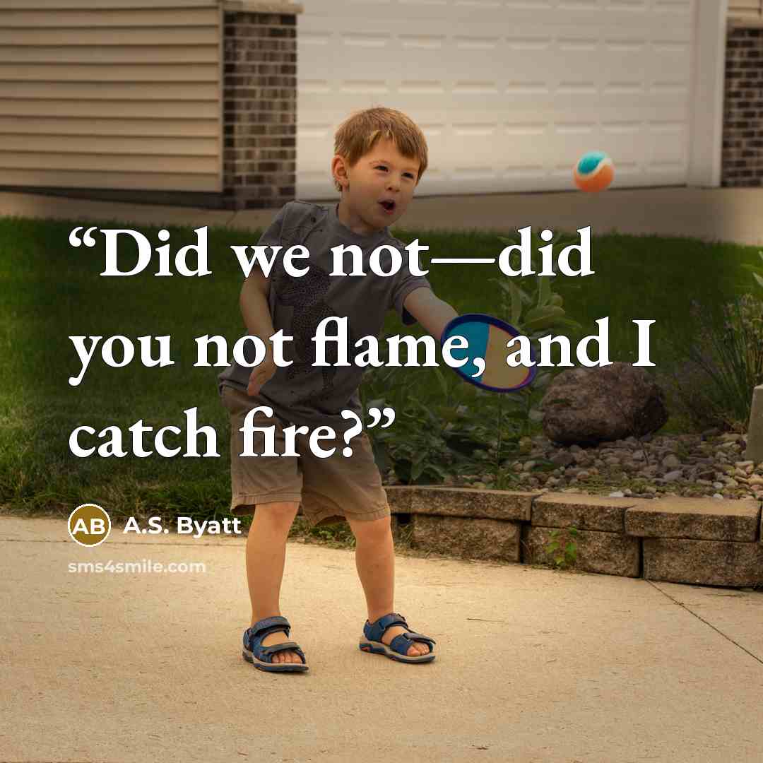 “Did we not—did you not flame, and I catch fire?” quote by A.S. Byatt