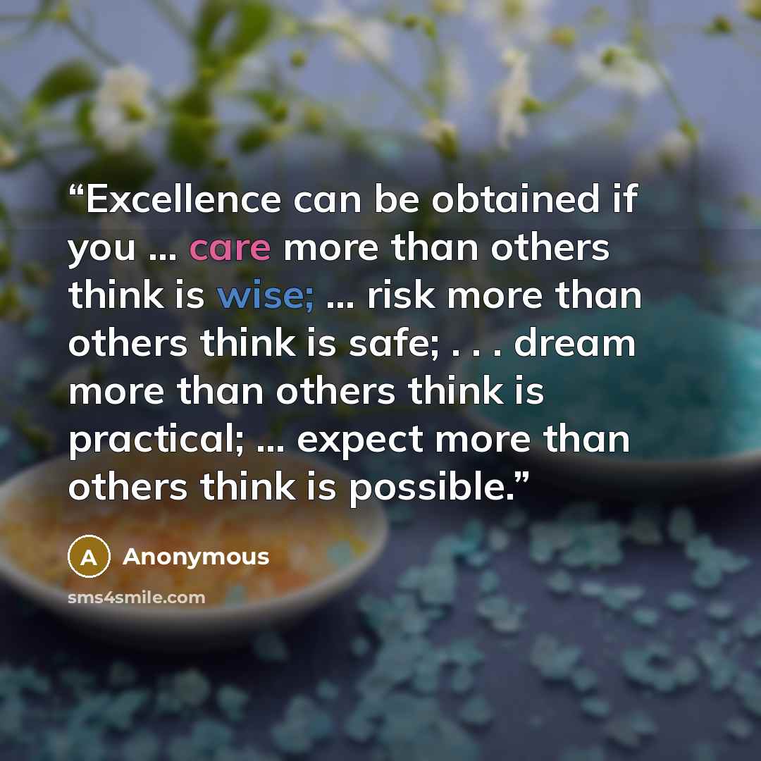 “Excellence can be obtained if you ... care more than others think is wise; ... risk more than others think is safe; . . . dream more than others think is practical; ... expect more than others think is possible.” quote by Anonymous
