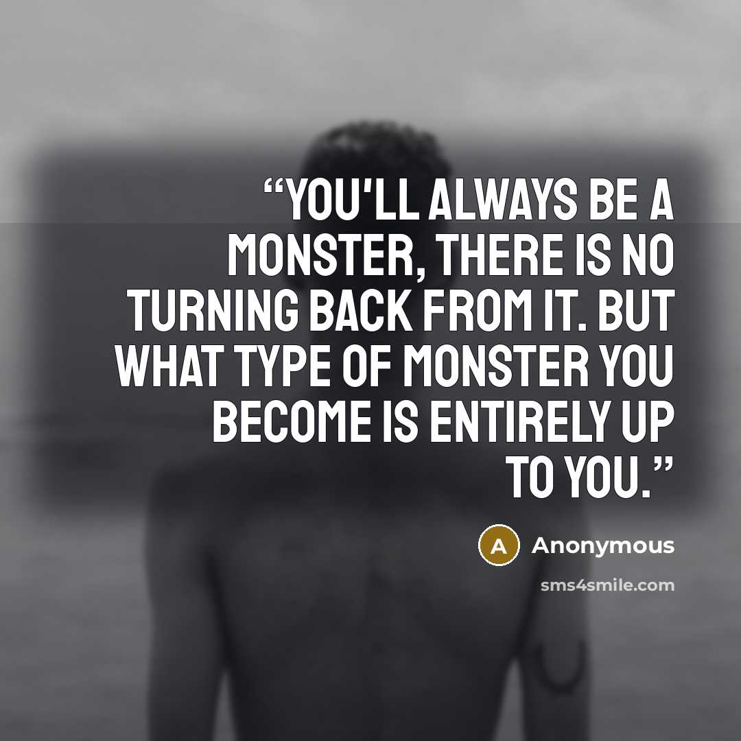 “You'll always be a monster, there is no turning back from it. But what type of monster you become is entirely up to you.” quote by Anonymous