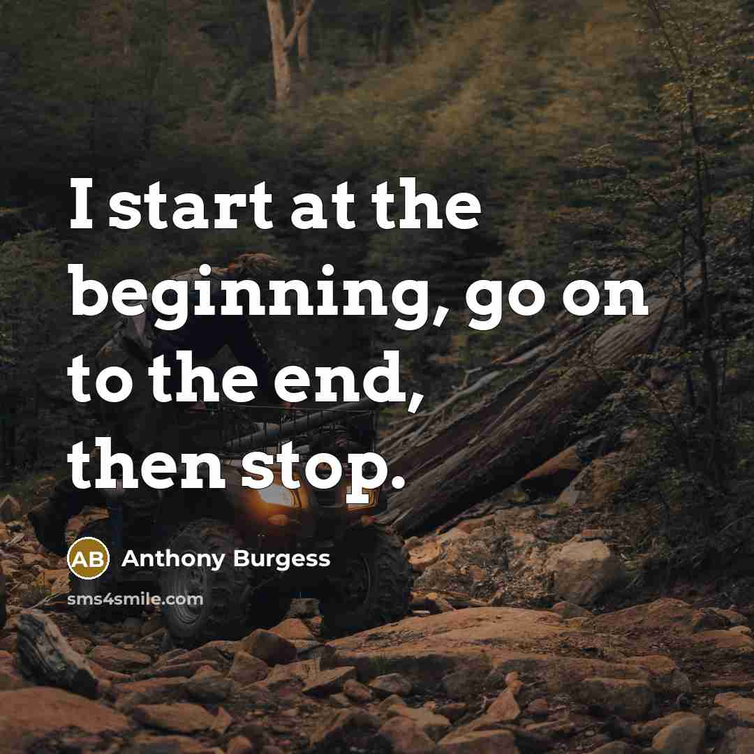 “I start at the beginning, go on to the end,…” quote by Anthony Burgess
