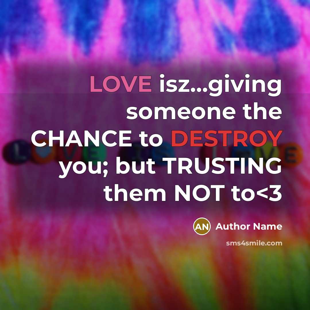 “LOVE isz...giving someone the CHANCE to DESTROY you; but TRUSTING them NOT to” quote by Author Name