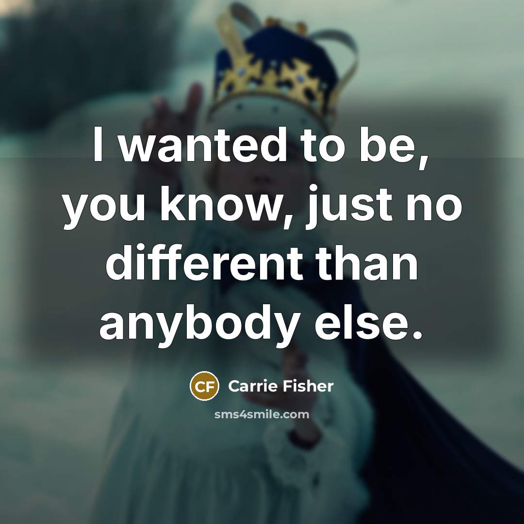 “I wanted to be, you know, just no different than…” quote by Carrie Fisher