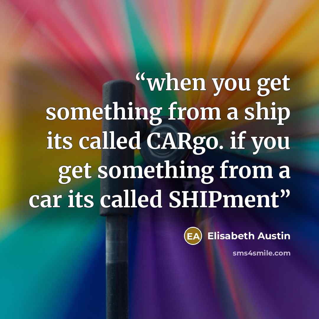 “when you get something from a ship its called CARgo. if you get something from a car its called SHIPment” quote by Elisabeth Austin