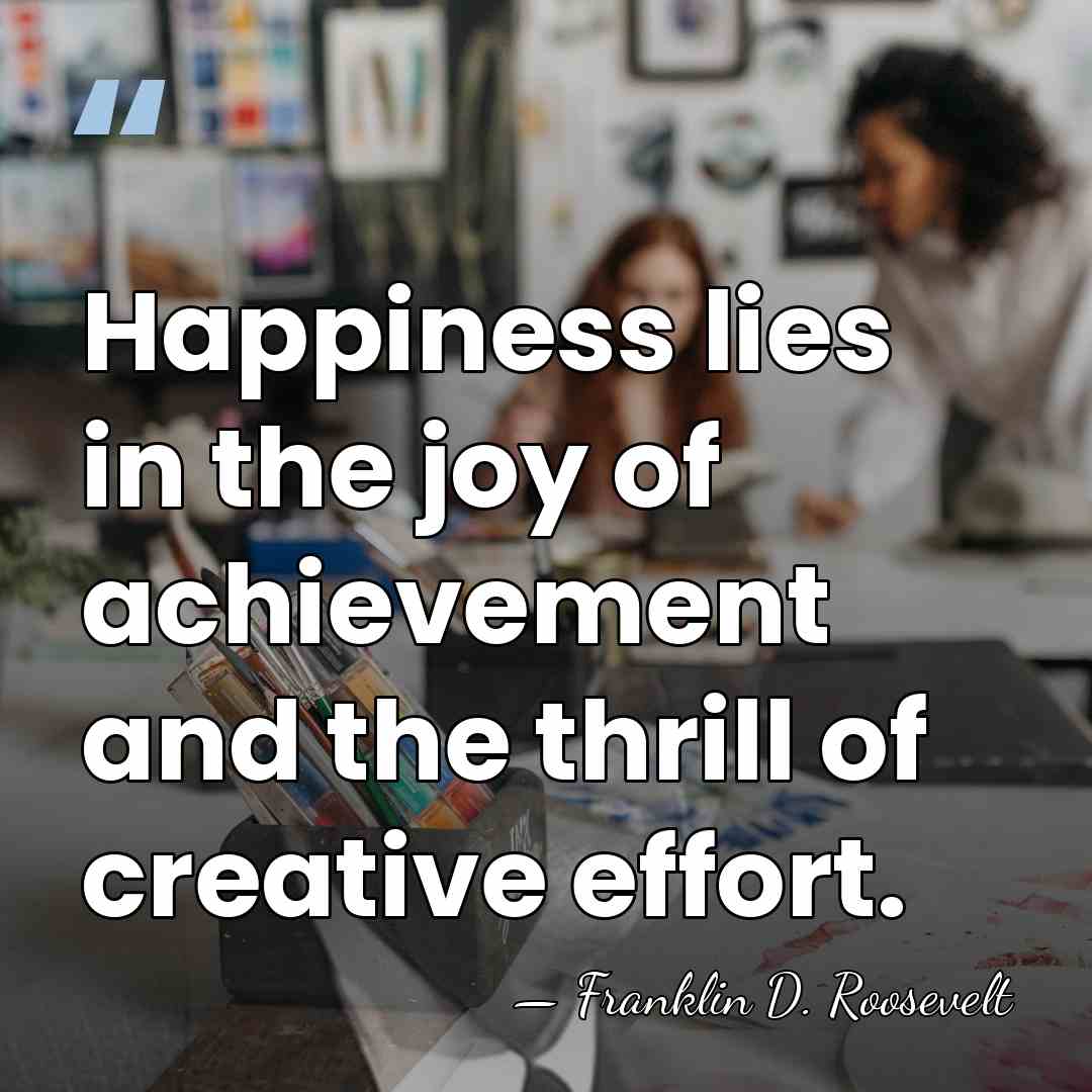 Happiness lies in the joy of achievement and the thrill of creative&hellip; - Franklin D. Roosevelt