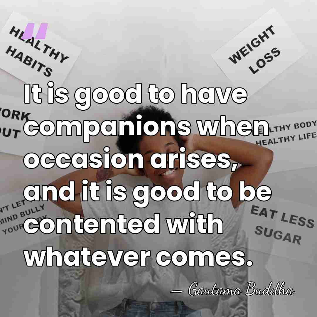 It is good to have companions when occasion arises, and it is&hellip; - Gautama Buddha