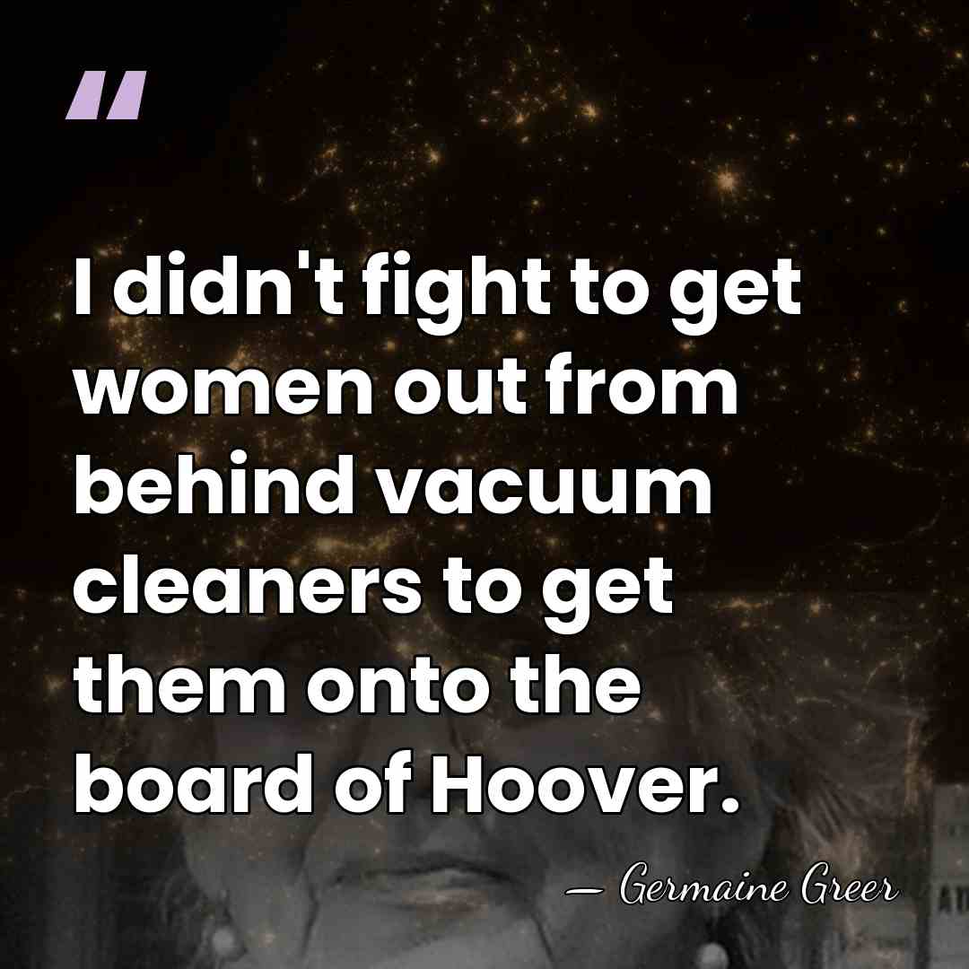 I didn't fight to get women out from behind vacuum cleaners to&hellip; - Germaine Greer