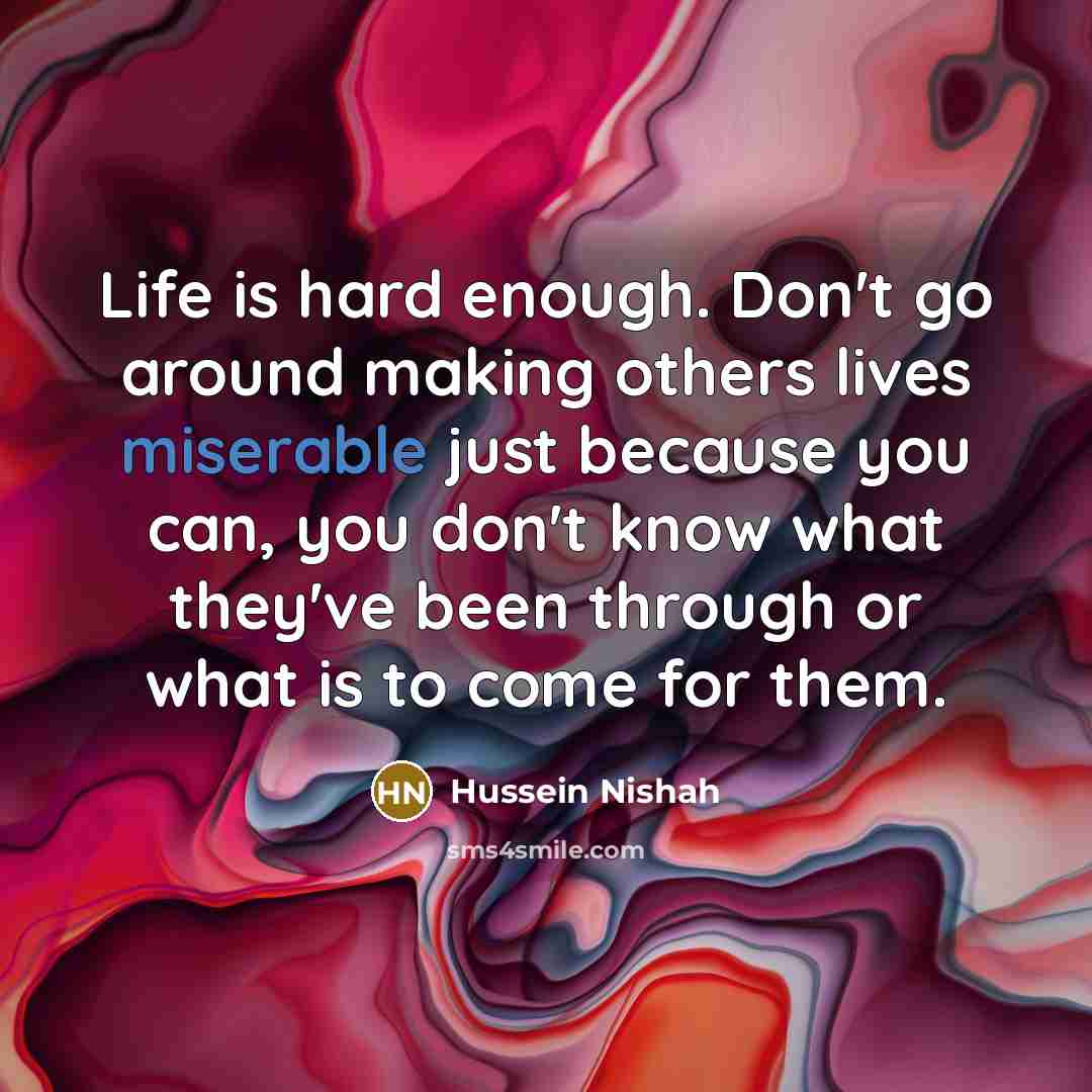 “Life is hard enough. Don't go around making others lives…” quote by Hussein Nishah