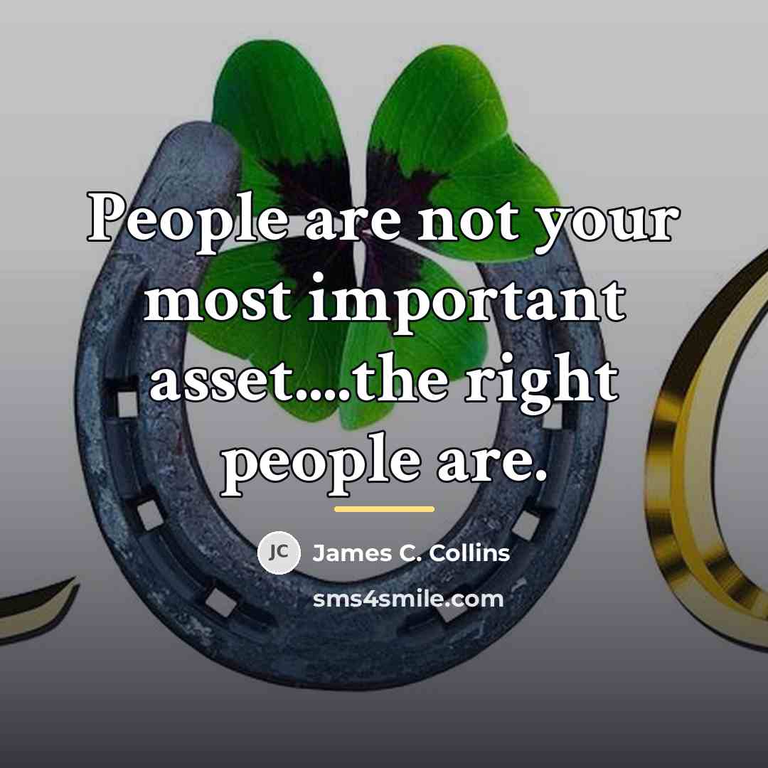 “People are not your most important asset....the right people are.…” quote by James C. Collins