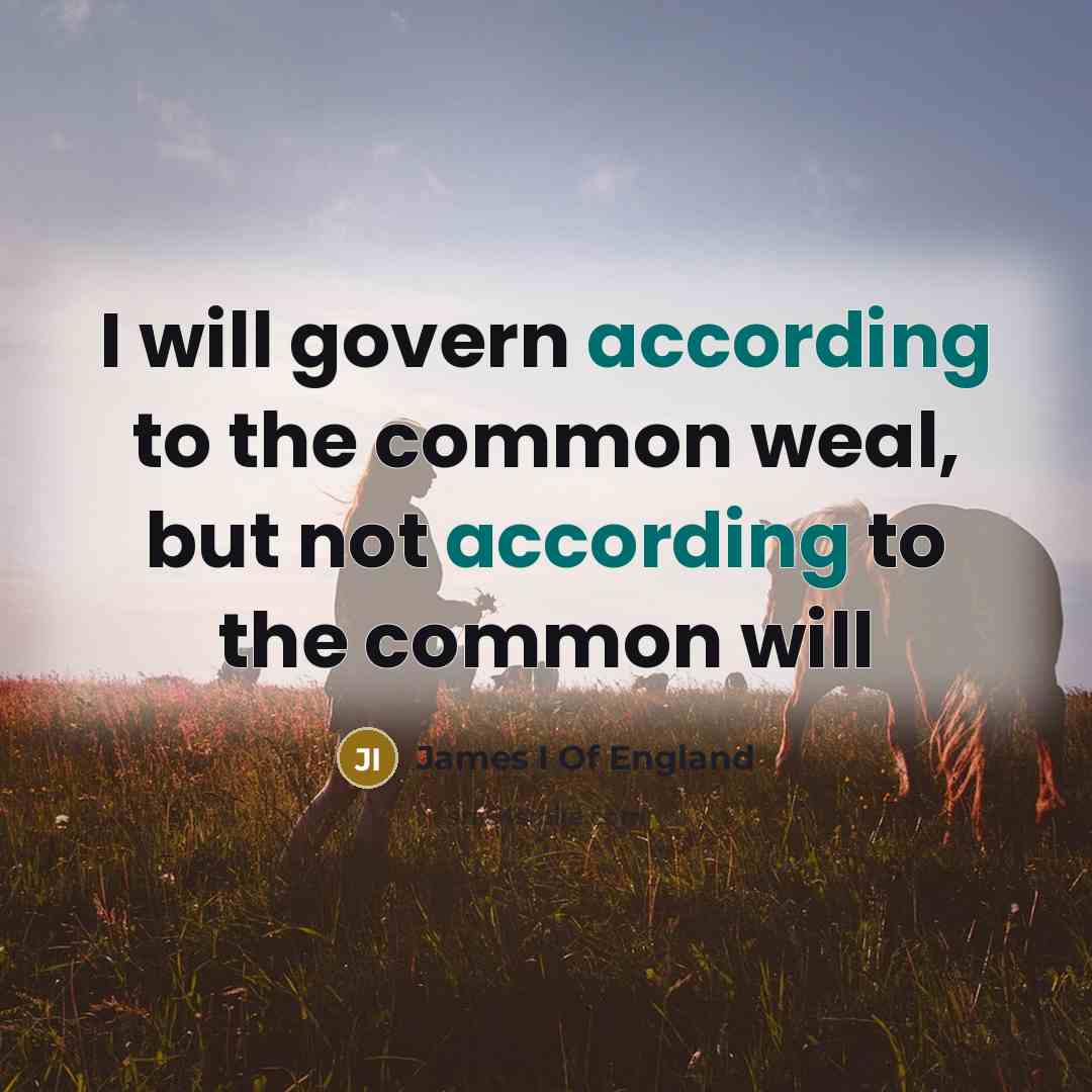 “I will govern according to the common weal, but not according to the common will” quote by James I Of England