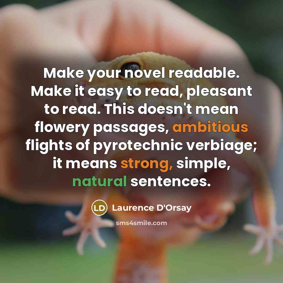 “Make your novel readable. Make it easy to read, pleasant to read. This doesn't mean flowery passages, ambitious flights of pyrotechnic verbiage; it means strong, simple, natural sentences.” quote by Laurence D'Orsay