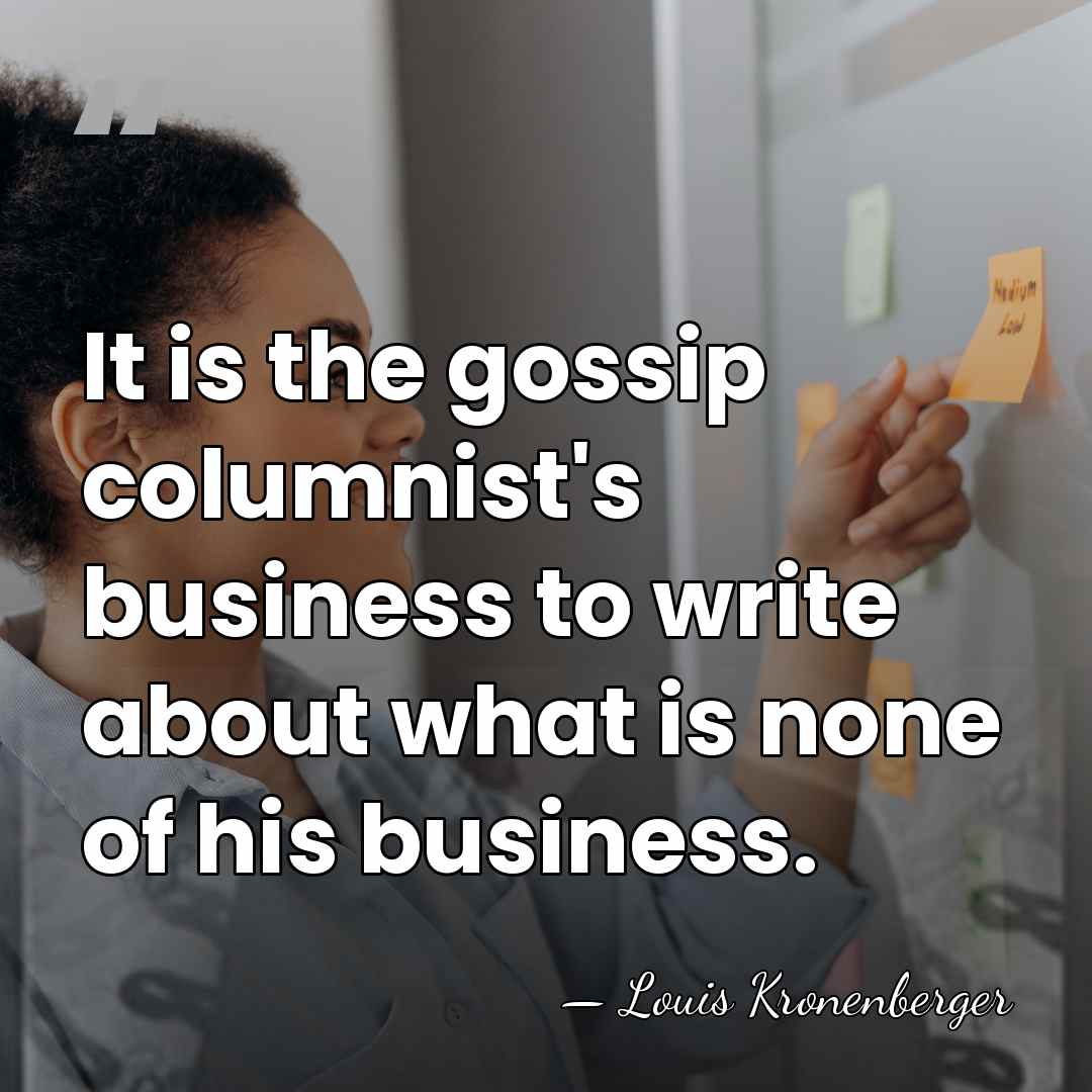 It is the gossip columnist's business to write about what is none&hellip; - Louis Kronenberger