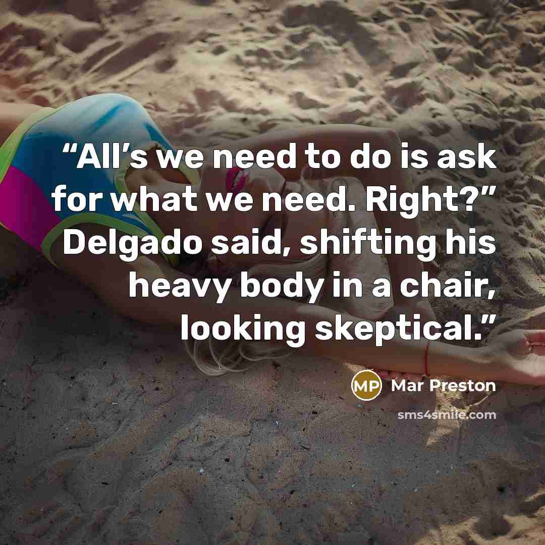“All’s we need to do is ask for what we need. Right?” Delgado said, shifting his heavy body in a chair, looking skeptical.” quote by Mar Preston