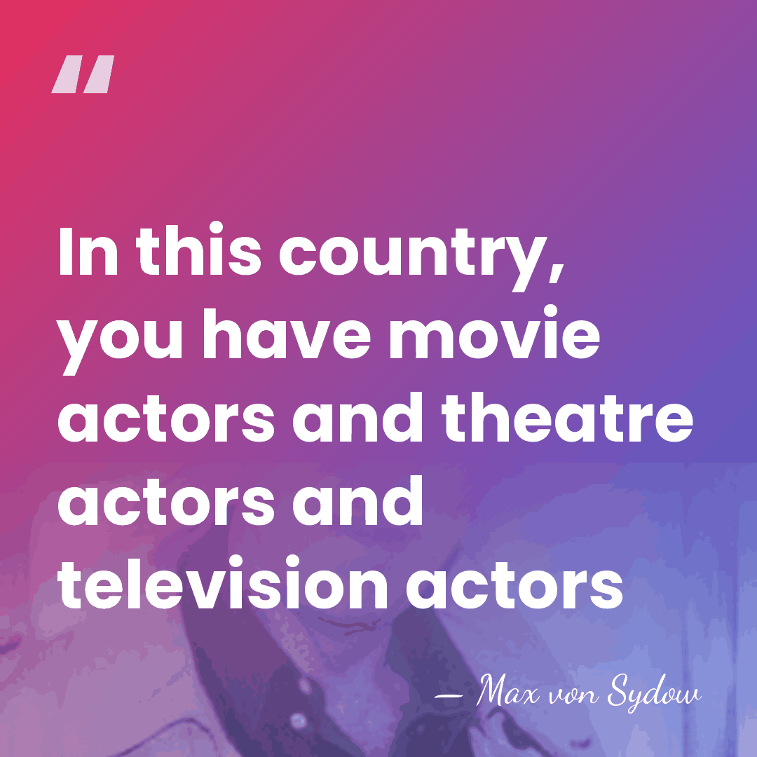 In this country, you have movie actors and theatre actors and television&hellip; - Max von Sydow