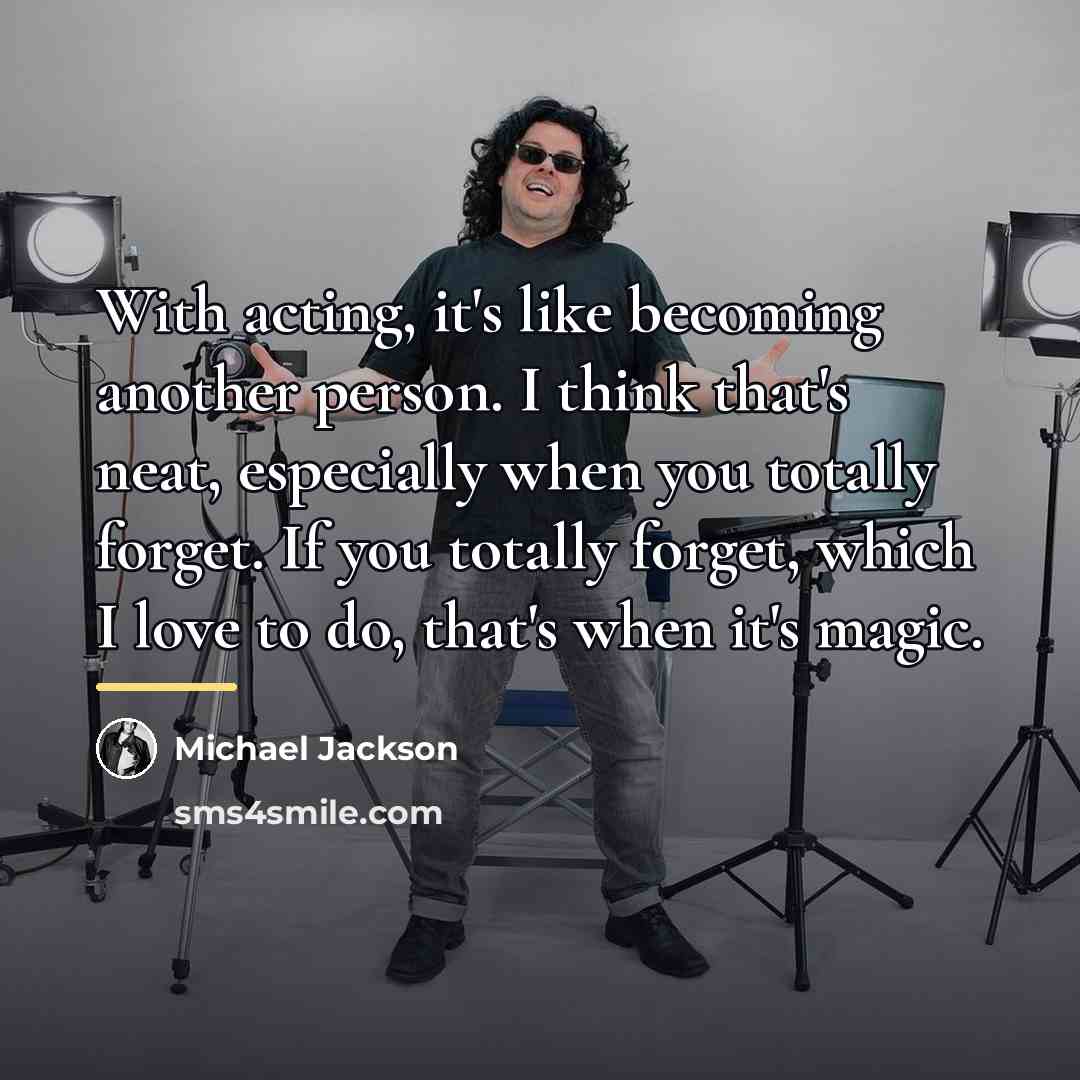 “With acting, it's like becoming another person. I think that's…” quote by Michael Jackson