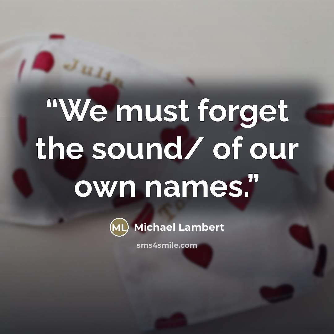 “We must forget the sound/ of our own names.” quote by Michael Lambert