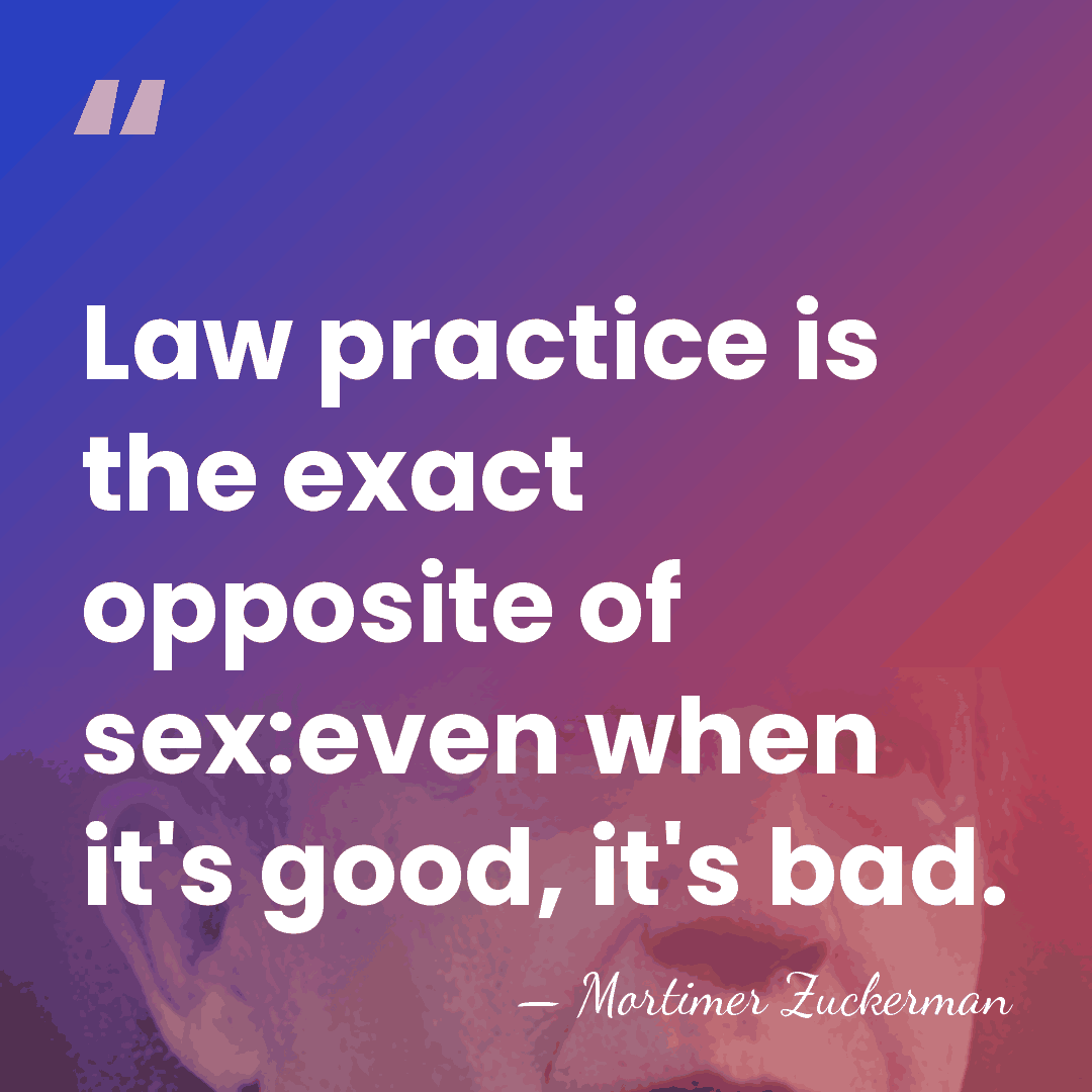 Law practice is the exact opposite of sex:even when it's good, it's&hellip; - Mortimer Zuckerman