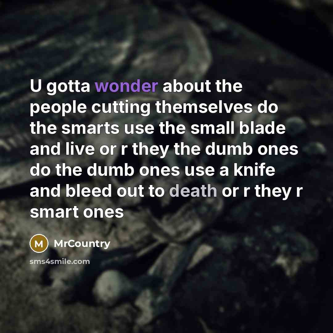 “U gotta wonder about the people cutting themselves do the smarts use the small blade and live or r they the dumb ones do the dumb ones use a knife and bleed out to death or r they r smart ones” quote by MrCountry
