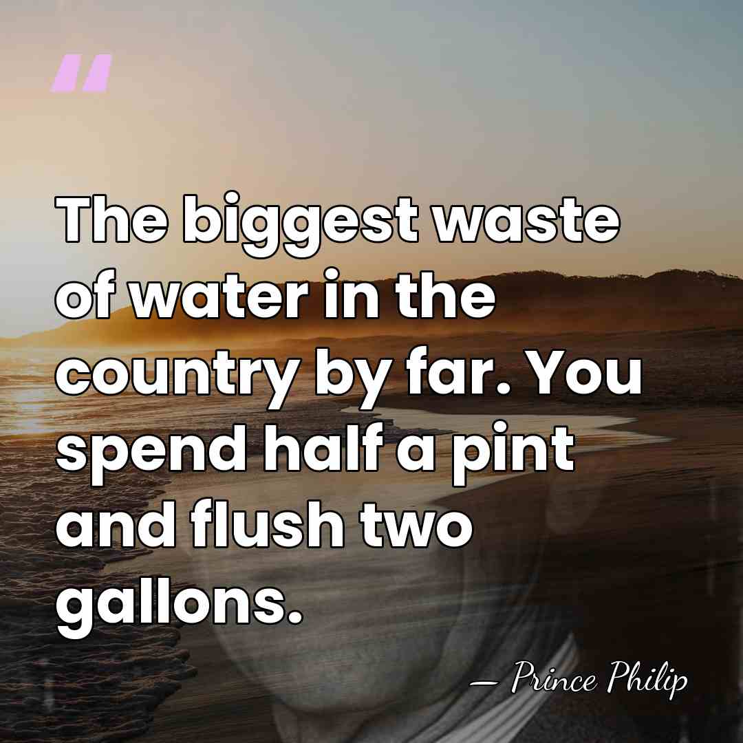 The biggest waste of water in the country by far. You spend&hellip; - Prince Philip