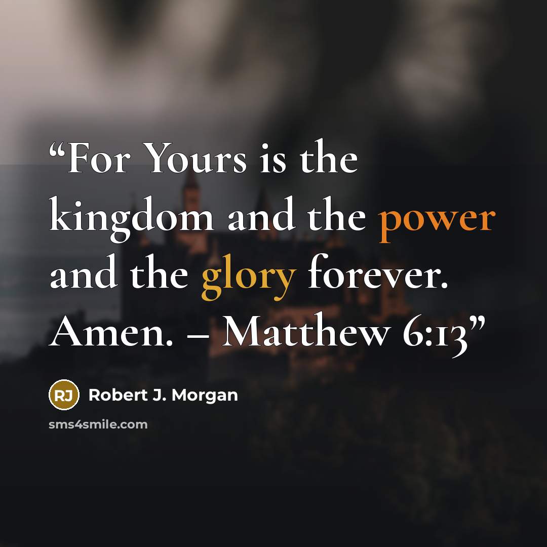 “For Yours is the kingdom and the power and the glory forever. Amen. – Matthew 6:13” quote by Robert J. Morgan