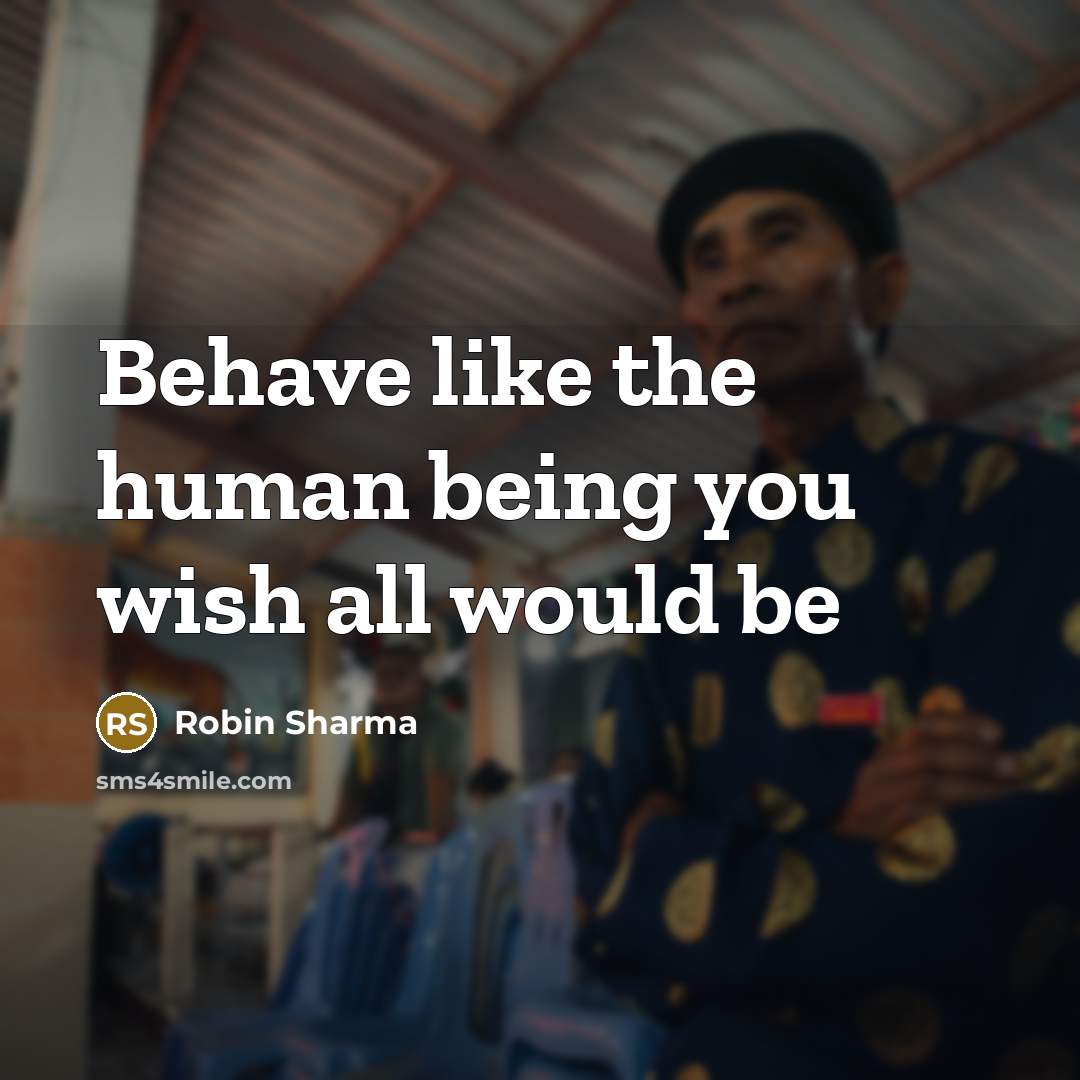“Behave like the human being you wish all would be…” quote by Robin Sharma