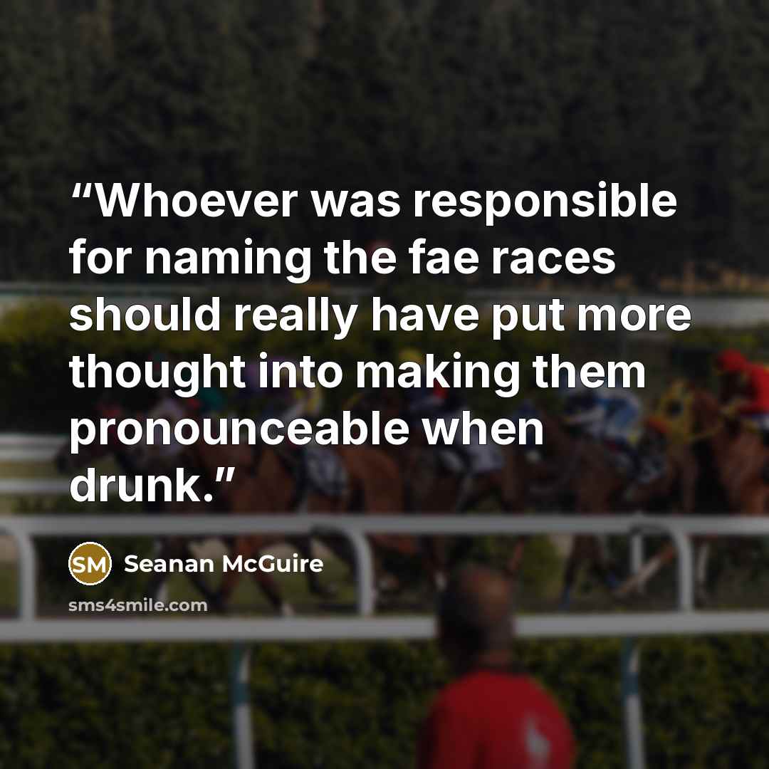 “Whoever was responsible for naming the fae races should really have put more thought into making them pronounceable when drunk.” quote by Seanan McGuire