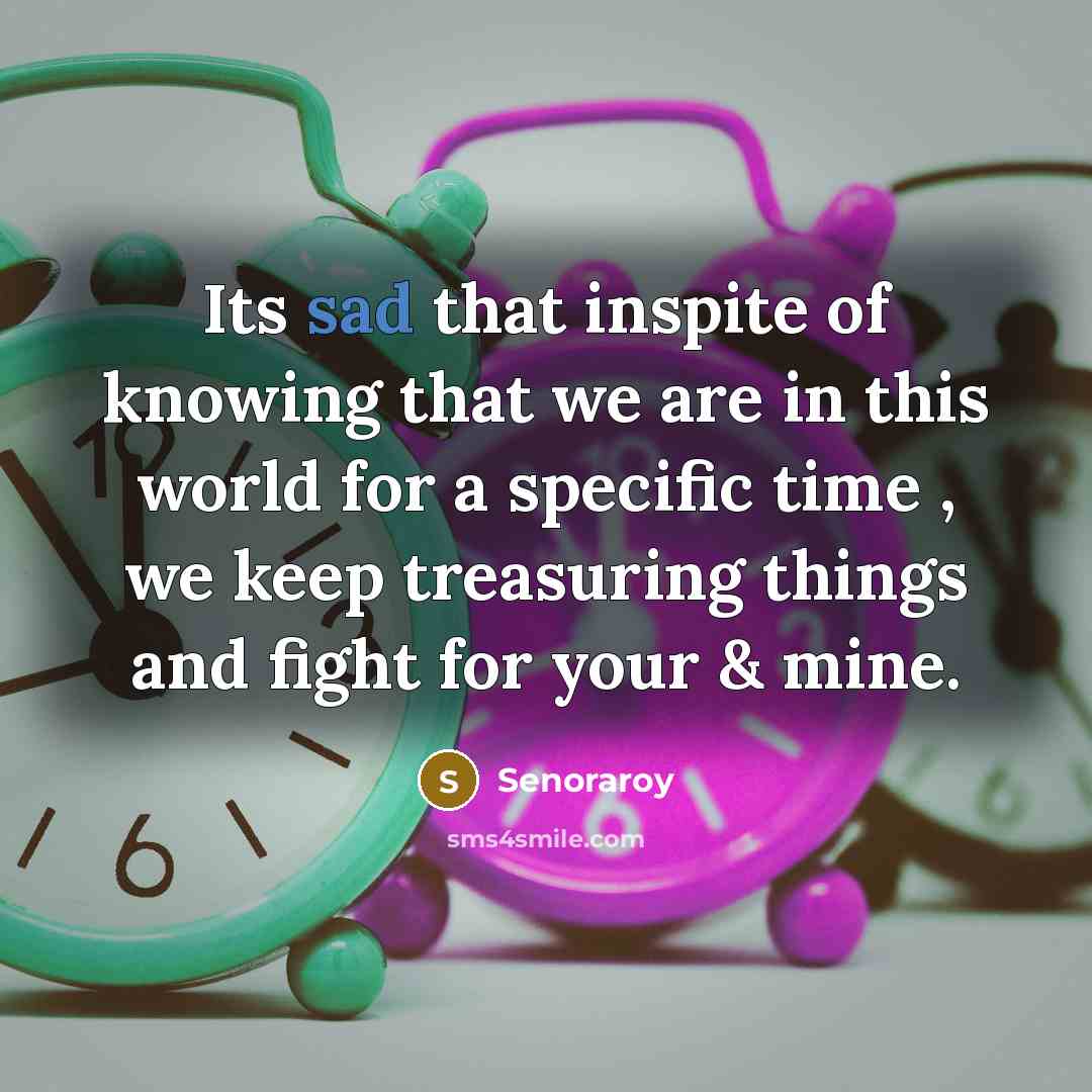 “Its sad that inspite of knowing that we are in this world for a specific time , we keep treasuring things and fight for your & mine.” quote by Senoraroy