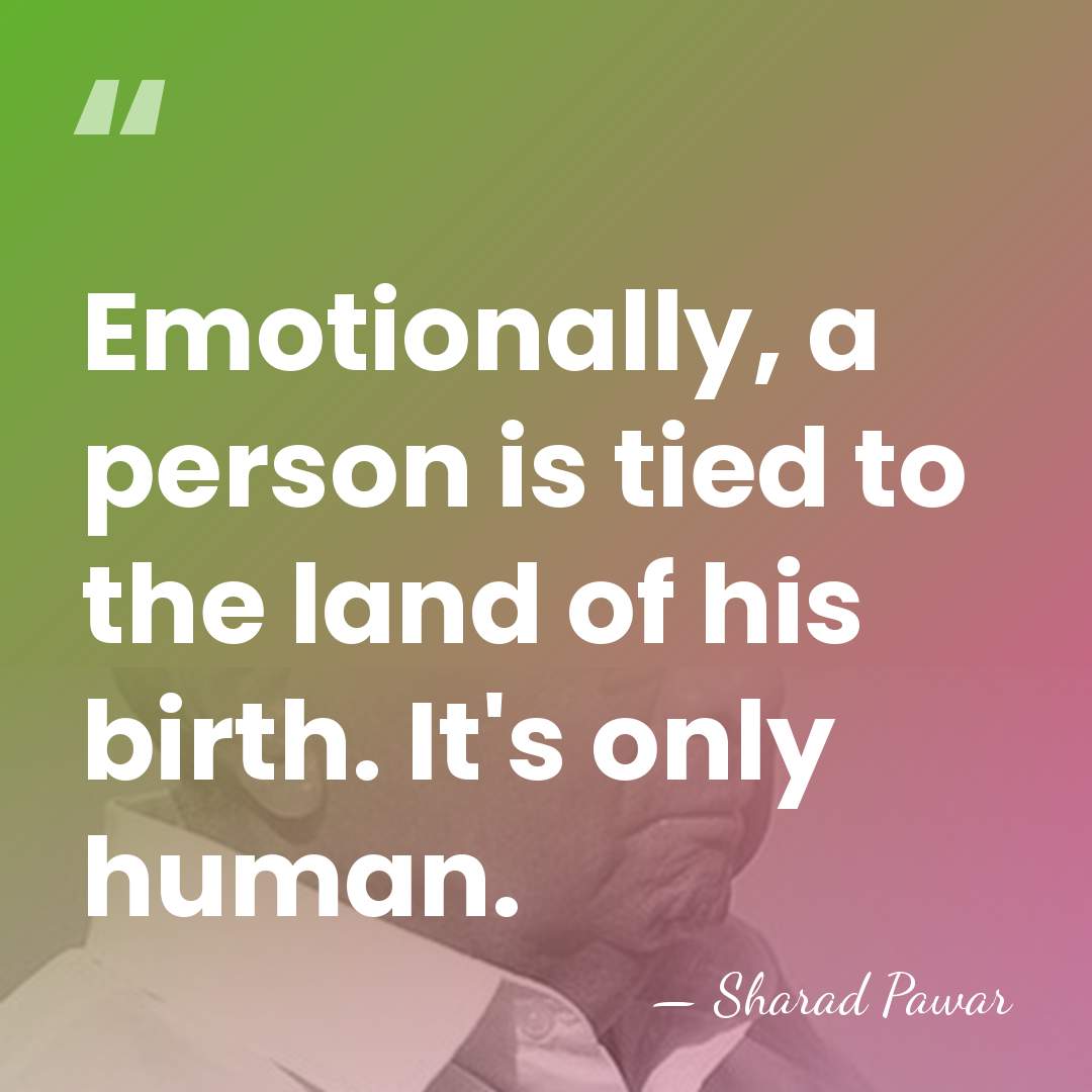 Emotionally, a person is tied to the land of his birth. It's&hellip; - Sharad Pawar