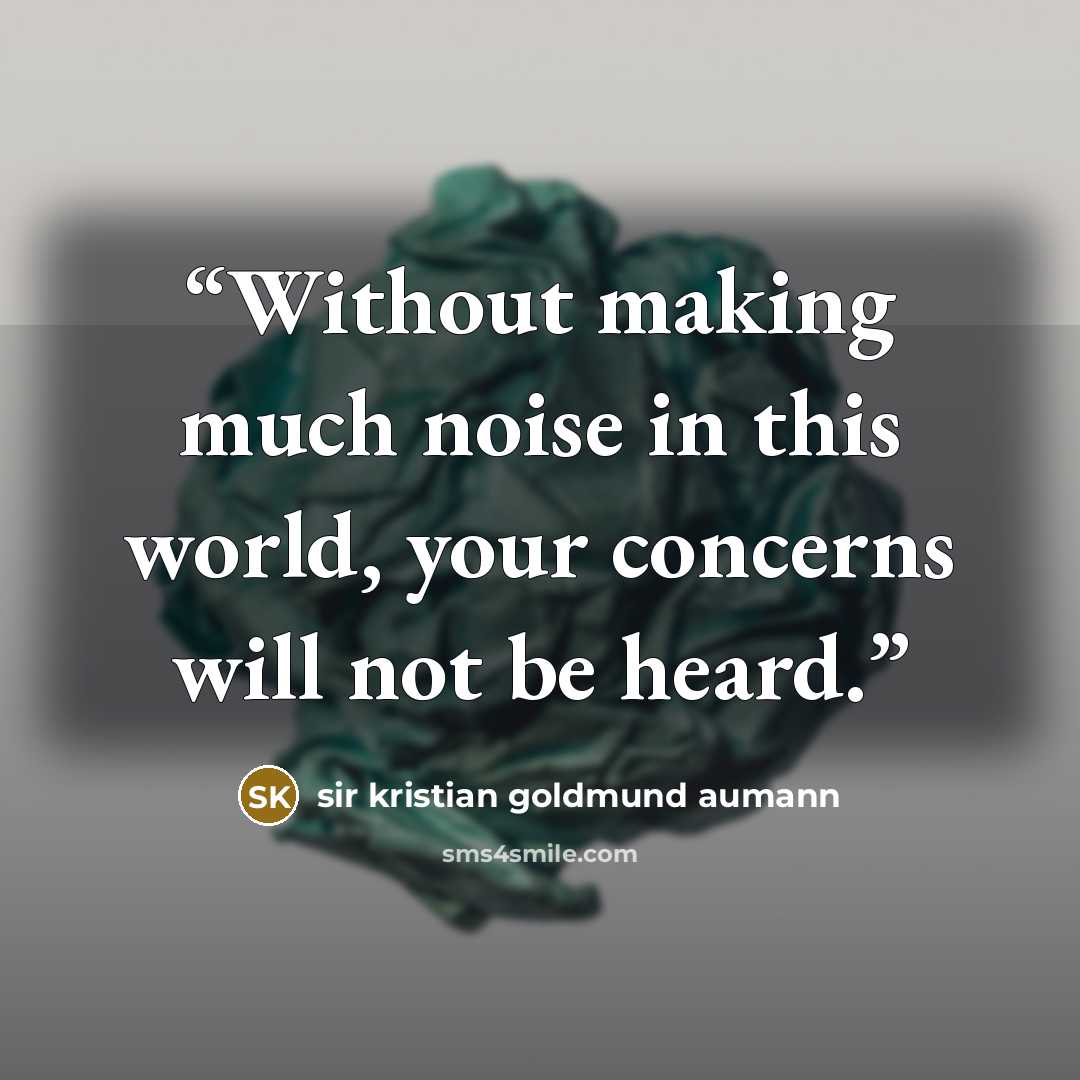 “Without making much noise in this world, your concerns will not be heard.” quote by sir kristian goldmund aumann