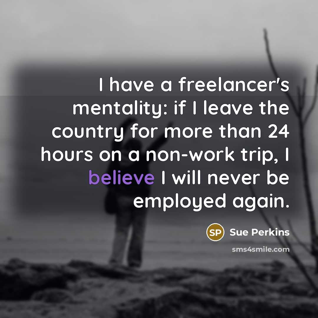 “I have a freelancer's mentality: if I leave the country…” quote by Sue Perkins
