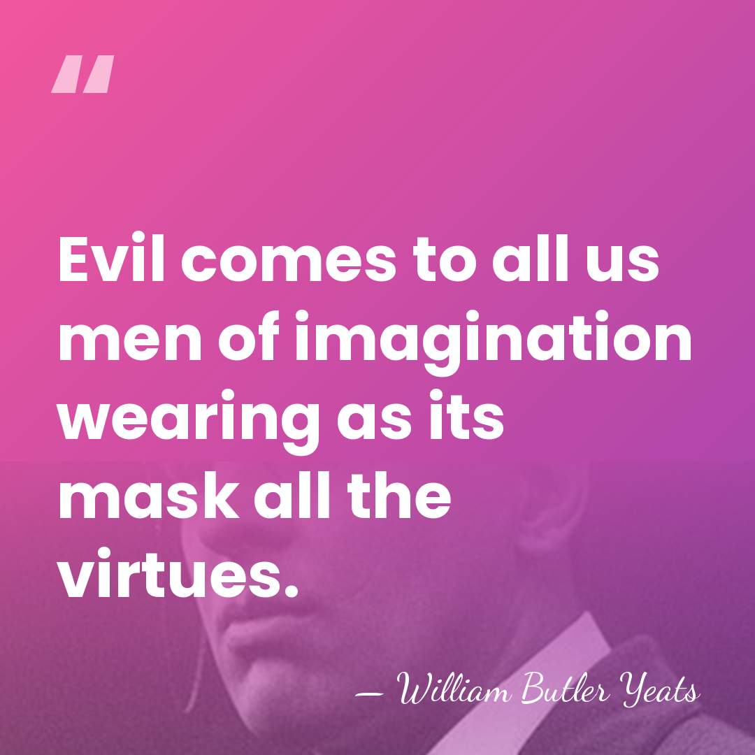 Evil comes to all us men of imagination wearing as its mask&hellip; - William Butler Yeats