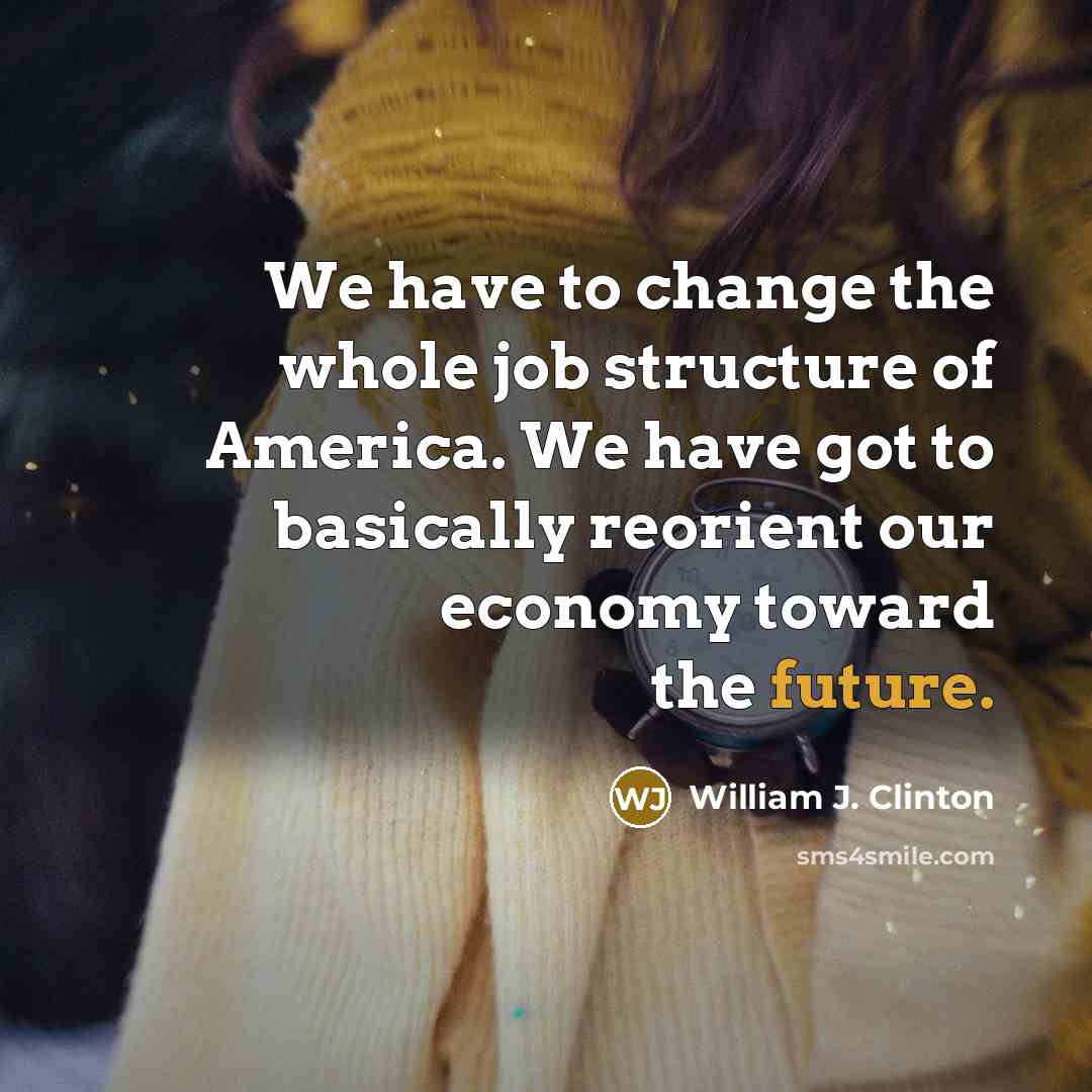“We have to change the whole job structure of America.…” quote by William J. Clinton