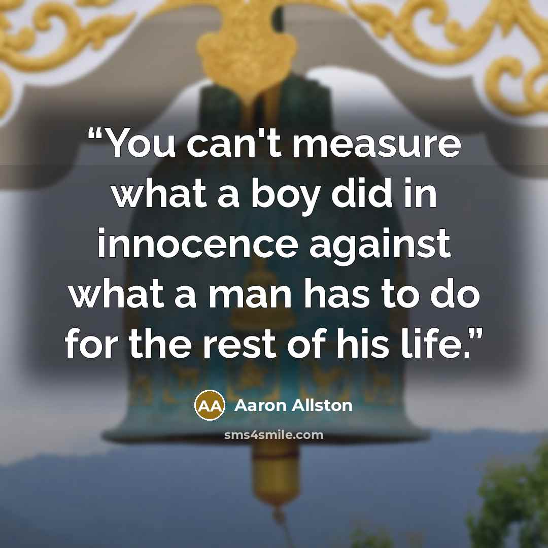 “You can't measure what a boy did in innocence against what a man has to do for the rest of his life.” quote by Aaron Allston