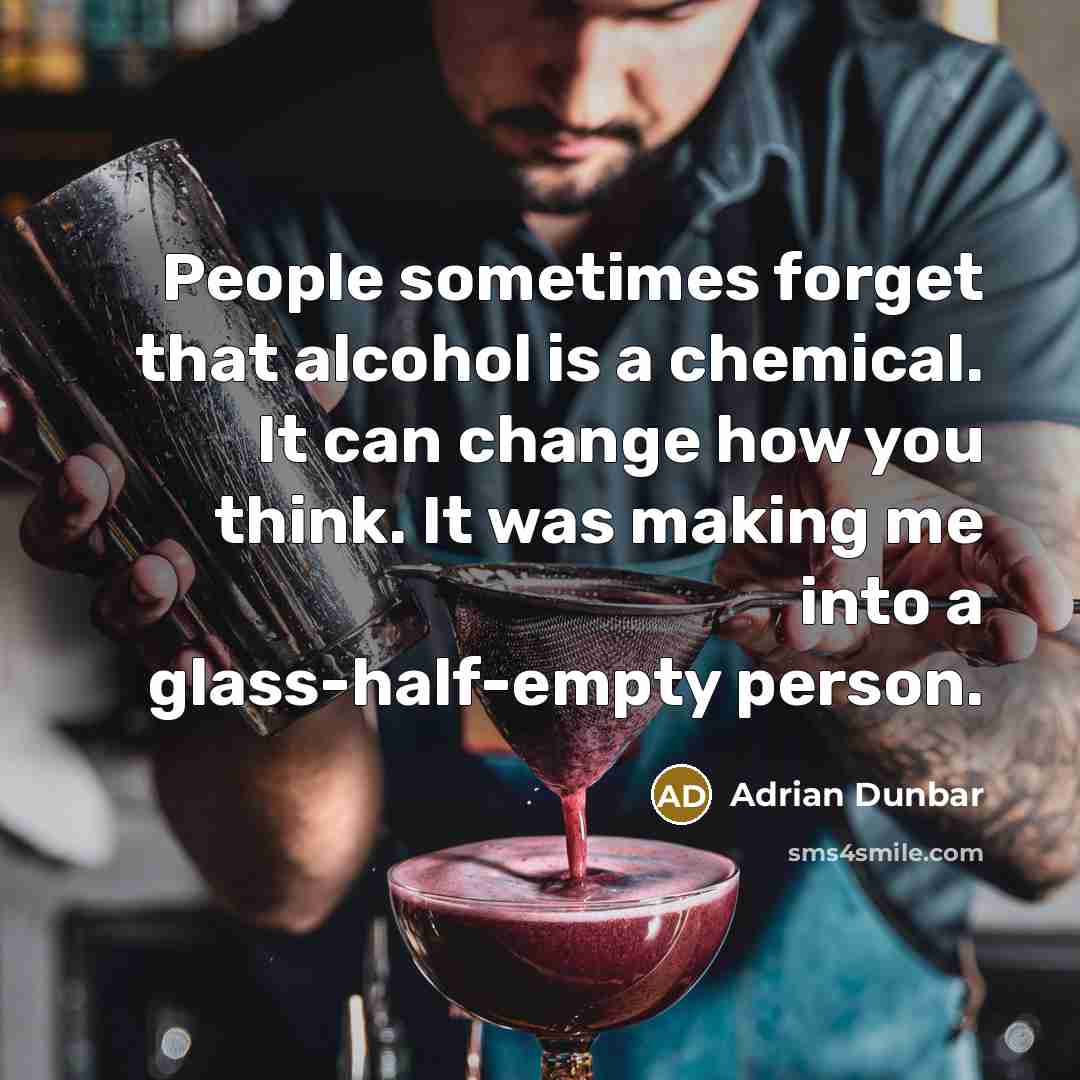 “People sometimes forget that alcohol is a chemical. It can change how you think. It was making me into a glass-half-empty person.” quote by Adrian Dunbar