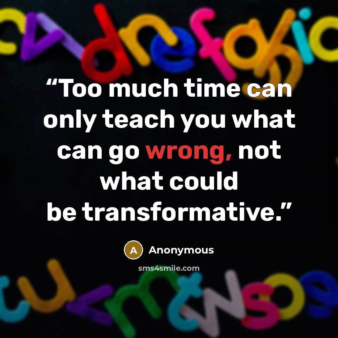“Too much time can only teach you what can go wrong, not what could be transformative.” quote by Anonymous