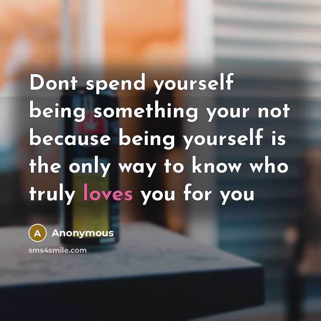 “Dont spend yourself being something your not because being yourself is the only way to know who truly loves you for you” quote by Anonymous